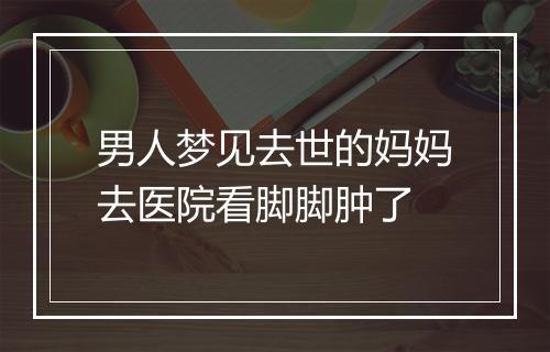 男人梦见去世的妈妈去医院看脚脚肿了