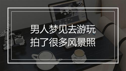 男人梦见去游玩拍了很多风景照