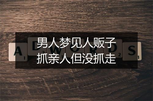 男人梦见人贩子抓亲人但没抓走