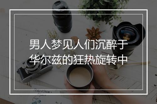 男人梦见人们沉醉于华尔兹的狂热旋转中