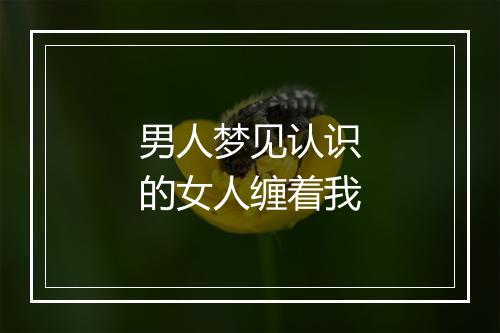 男人梦见认识的女人缠着我