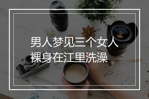 男人梦见三个女人裸身在江里洗澡