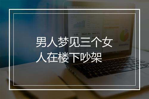 男人梦见三个女人在楼下吵架