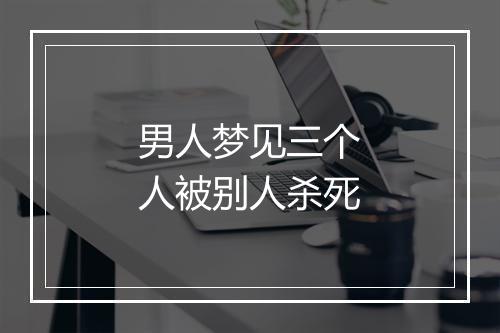 男人梦见三个人被别人杀死