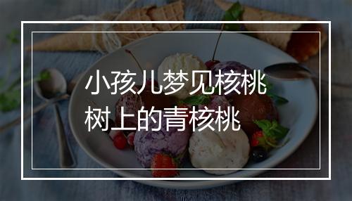 小孩儿梦见核桃树上的青核桃