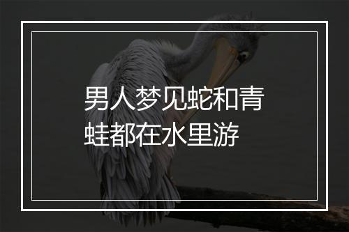 男人梦见蛇和青蛙都在水里游