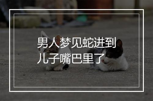 男人梦见蛇进到儿子嘴巴里了