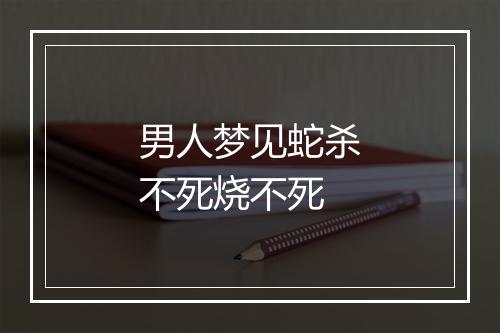 男人梦见蛇杀不死烧不死