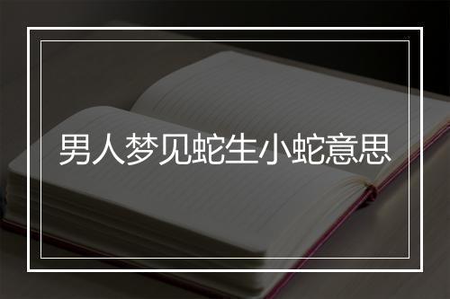 男人梦见蛇生小蛇意思