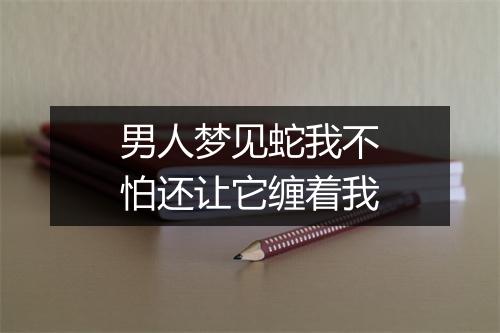 男人梦见蛇我不怕还让它缠着我