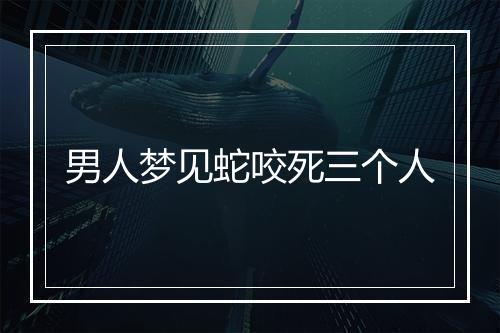 男人梦见蛇咬死三个人