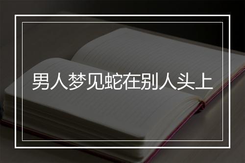 男人梦见蛇在别人头上