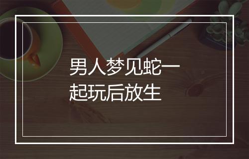 男人梦见蛇一起玩后放生