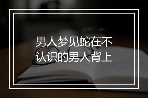 男人梦见蛇在不认识的男人背上