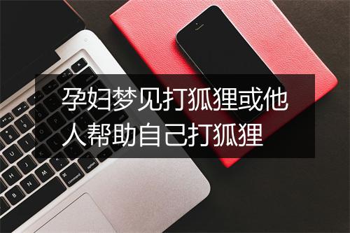 孕妇梦见打狐狸或他人帮助自己打狐狸