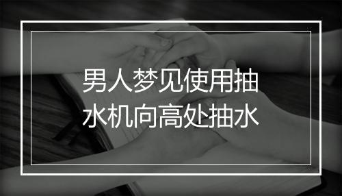 男人梦见使用抽水机向高处抽水