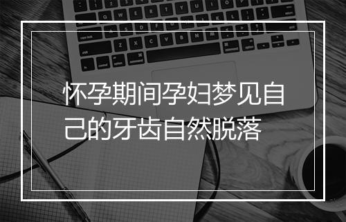 怀孕期间孕妇梦见自己的牙齿自然脱落