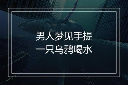 男人梦见手提一只乌鸦喝水