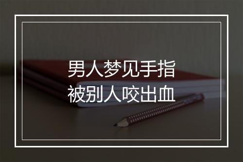 男人梦见手指被别人咬出血