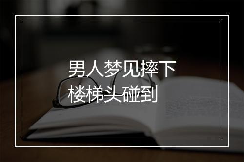 男人梦见摔下楼梯头碰到