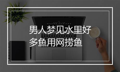 男人梦见水里好多鱼用网捞鱼