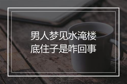 男人梦见水淹楼底住子是咋回事