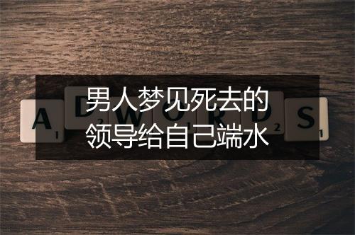 男人梦见死去的领导给自己端水