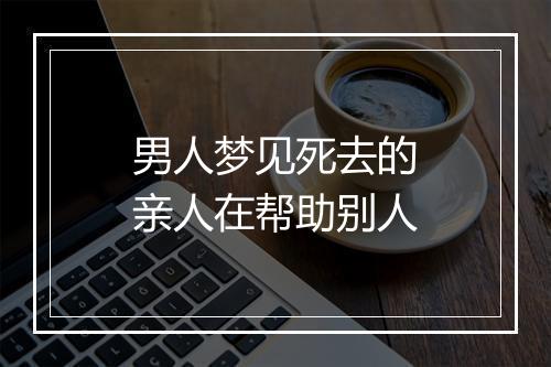 男人梦见死去的亲人在帮助别人