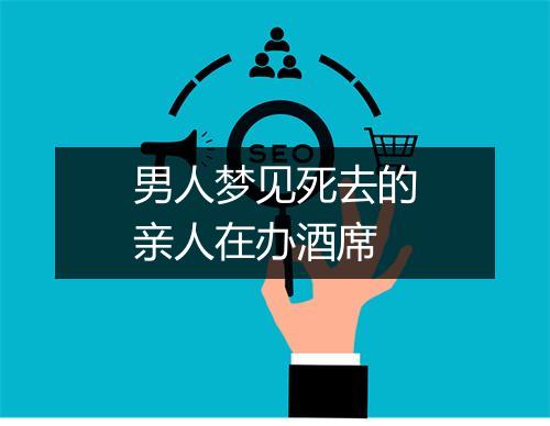 男人梦见死去的亲人在办酒席