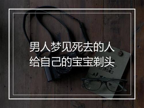 男人梦见死去的人给自己的宝宝剃头