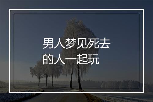 男人梦见死去的人一起玩