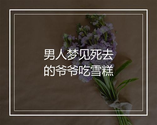 男人梦见死去的爷爷吃雪糕