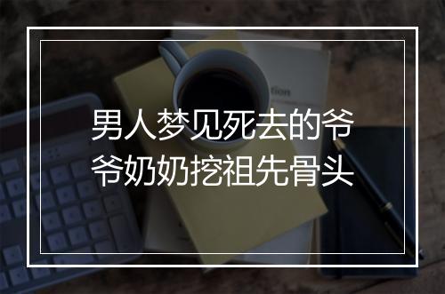 男人梦见死去的爷爷奶奶挖祖先骨头