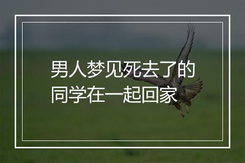 男人梦见死去了的同学在一起回家