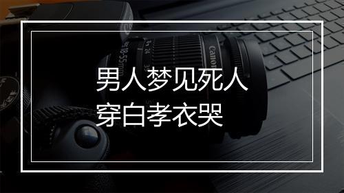 男人梦见死人穿白孝衣哭