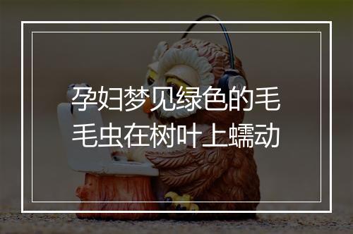 孕妇梦见绿色的毛毛虫在树叶上蠕动