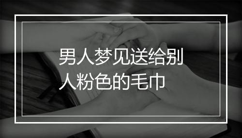 男人梦见送给别人粉色的毛巾