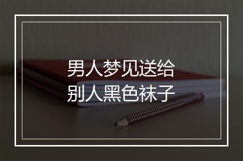 男人梦见送给别人黑色袜子