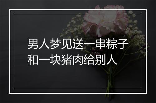 男人梦见送一串粽子和一块猪肉给别人