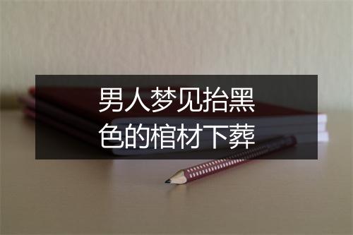 男人梦见抬黑色的棺材下葬