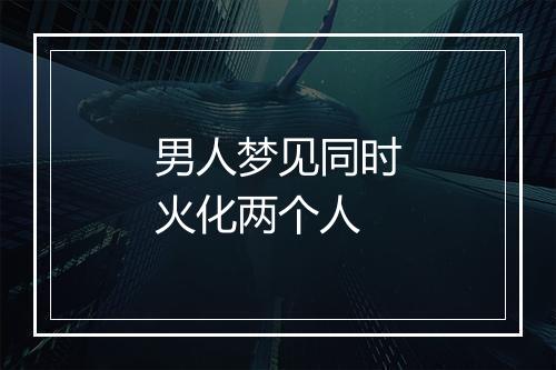 男人梦见同时火化两个人