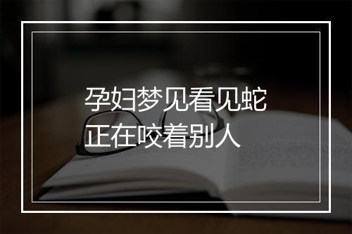 孕妇梦见看见蛇正在咬着别人