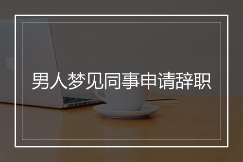 男人梦见同事申请辞职