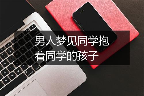 男人梦见同学抱着同学的孩子