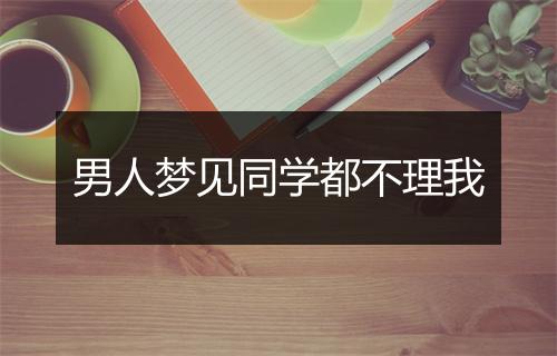 男人梦见同学都不理我