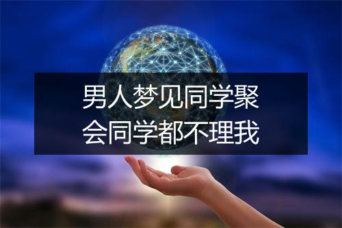 男人梦见同学聚会同学都不理我