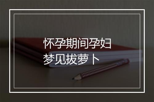 怀孕期间孕妇梦见拔萝卜