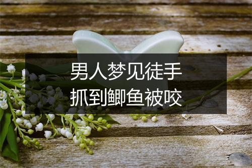 男人梦见徒手抓到鲫鱼被咬