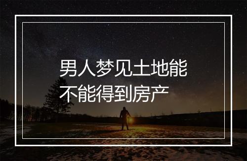 男人梦见土地能不能得到房产