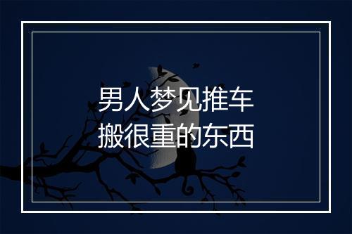 男人梦见推车搬很重的东西